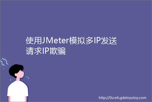 使用JMeter模拟多IP发送请求IP欺骗
